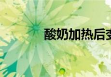 酸奶加热后变豆腐渣还能吃吗