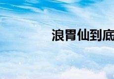 浪胃仙到底是真吃还是假吃