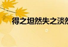 得之坦然失之淡然顺其自然是什么意思