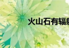 火山石有辐射吗?能放家里吗?