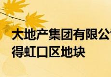大地产集团有限公司以总价22.95亿元成功竞得虹口区地块