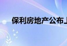 保利房地产公布上半年净利润收入增长