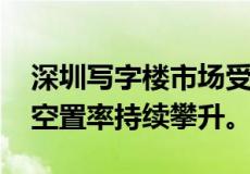 深圳写字楼市场受高供应量因素影响 写字楼空置率持续攀升。