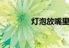 灯泡放嘴里为什么取不出来