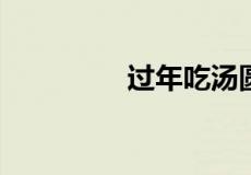 过年吃汤圆的寓意是什么