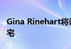 Gina Rinehart将计划建造富丽堂皇的河滨豪宅