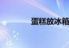 蛋糕放冰箱里可以保存多久