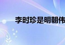 李时珍是明朝伟大的什么家和什么家