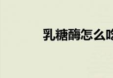 乳糖酶怎么吃 乳糖酶服用方法