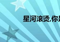 星河滚烫,你是人间理想下一句