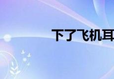 下了飞机耳朵堵住了怎么办