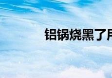 铝锅烧黑了用什么方法能去掉