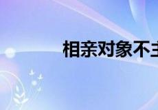 相亲对象不主动联系我怎么办