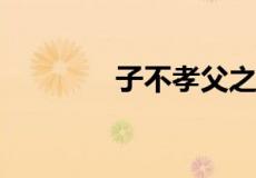 子不孝父之过下一句怎么说
