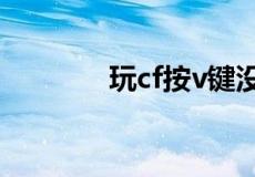 玩cf按v键没反应是什么意思