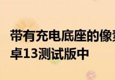 带有充电底座的像素平板电脑出现在最新的安卓13测试版中