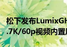 松下发布LumixGH6一款混合MFT相机具有5.7K/60p视频内置风扇等功能