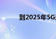 到2025年5G连接将达到近20亿
