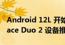 Android 12L 开始向 Surface Duo 和 Surface Duo 2 设备推出
