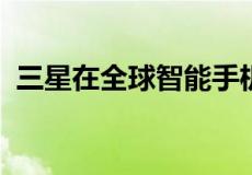 三星在全球智能手机销售中占据了最大份额