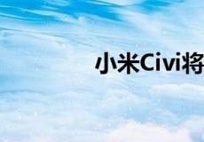 小米Civi将继续在独家发售