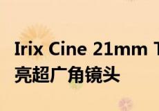 Irix Cine 21mm T1.5适用于全画幅相机的明亮超广角镜头