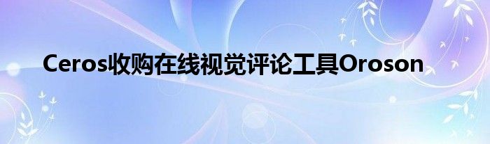 Ceros收购在线视觉评论工具Oroson