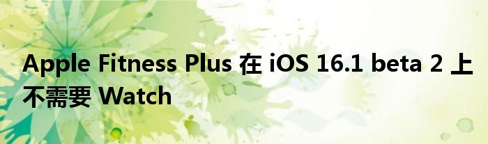 Apple Fitness Plus 在 iOS 16.1 beta 2 上不需要 Watch