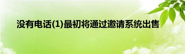没有电话(1)最初将通过邀请系统出售