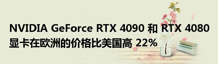NVIDIA GeForce RTX 4090 和 RTX 4080 显卡在欧洲的价格比美国高 22%