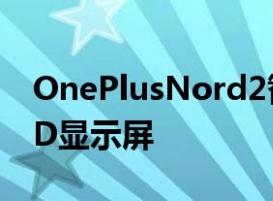 OnePlusNord2智能手机配备FluidAMOLED显示屏